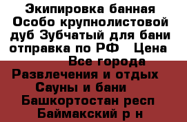 Экипировка банная Особо крупнолистовой дуб Зубчатый для бани отправка по РФ › Цена ­ 100 - Все города Развлечения и отдых » Сауны и бани   . Башкортостан респ.,Баймакский р-н